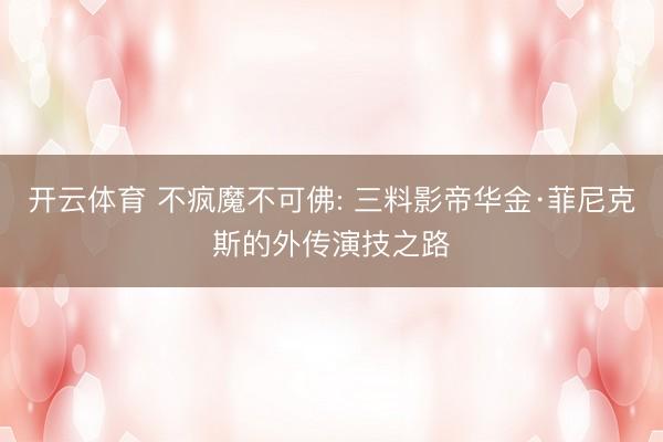 开云体育 不疯魔不可佛: 三料影帝华金·菲尼克斯的外传演技之路
