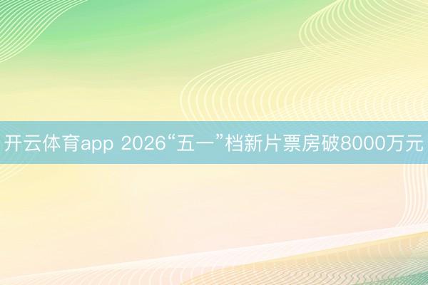 开云体育app 2026“五一”档新片票房破8000万元