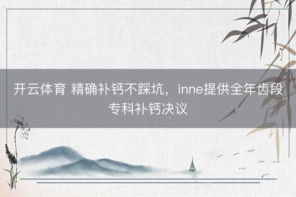 开云体育 精确补钙不踩坑，inne提供全年齿段专科补钙决议