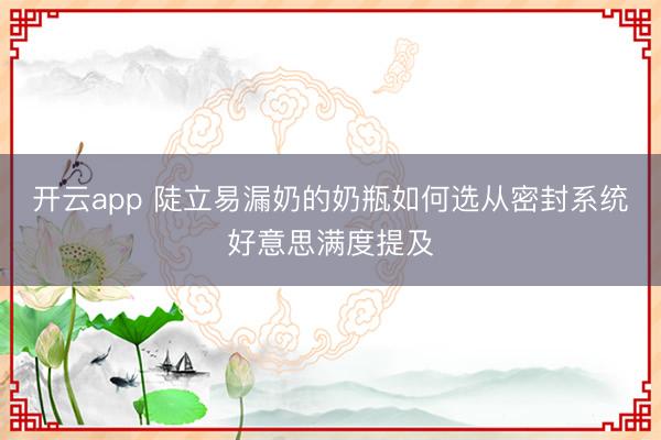 开云app 陡立易漏奶的奶瓶如何选从密封系统好意思满度提及