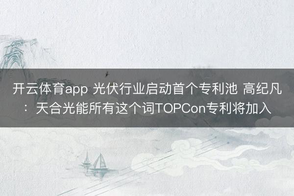 开云体育app 光伏行业启动首个专利池 高纪凡：天合光能所有这个词TOPCon专利将加入