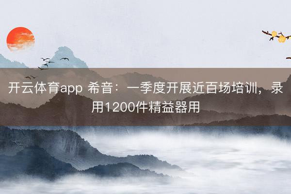 开云体育app 希音：一季度开展近百场培训，录用1200件精益器用