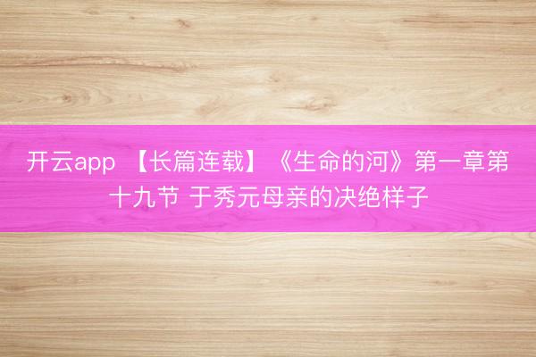 开云app 【长篇连载】《生命的河》第一章第十九节 于秀元母亲的决绝样子