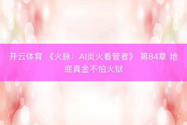 开云体育 《火脉：AI炎火看管者》 第84章 地底真金不怕火狱