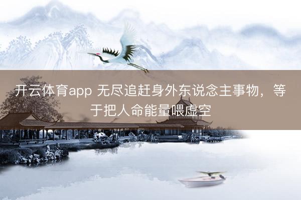 开云体育app 无尽追赶身外东说念主事物，等于把人命能量喂虚空