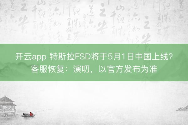 开云app 特斯拉FSD将于5月1日中国上线？客服恢复：演叨，以官方发布为准