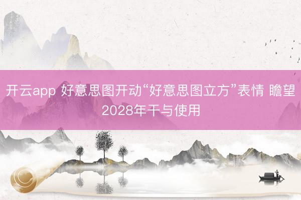开云app 好意思图开动“好意思图立方”表情 瞻望2028年干与使用