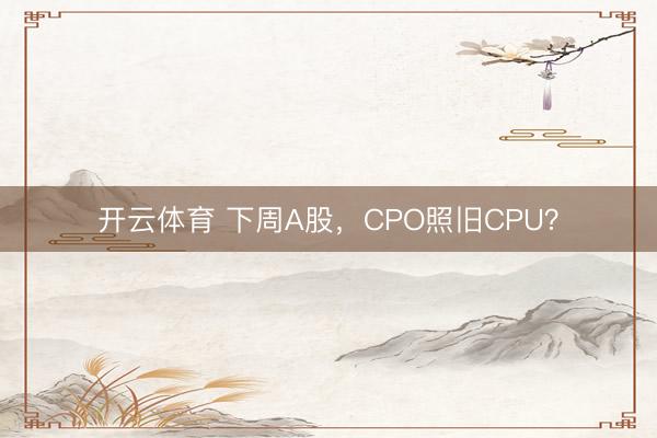 开云体育 下周A股，CPO照旧CPU？