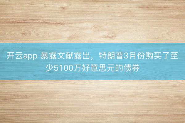 开云app 暴露文献露出，特朗普3月份购买了至少5100万好意思元的债券