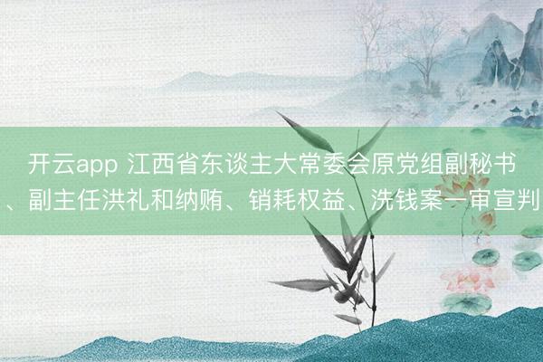 开云app 江西省东谈主大常委会原党组副秘书、副主任洪礼和纳贿、销耗权益、洗钱案一审宣判