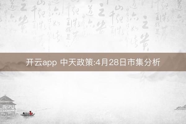 开云app 中天政策:4月28日市集分析