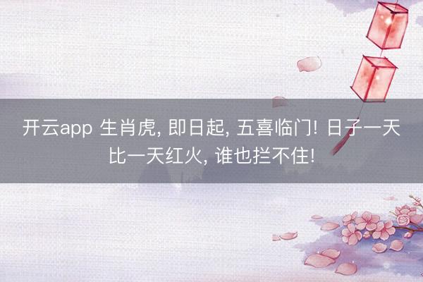 开云app 生肖虎， 即日起， 五喜临门! 日子一天比一天红火， 谁也拦不住!
