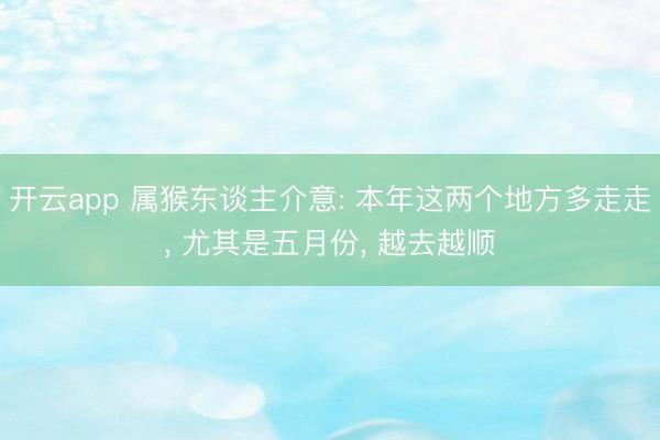 开云app 属猴东谈主介意: 本年这两个地方多走走， 尤其是五月份， 越去越顺