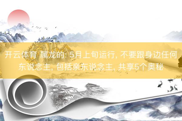 开云体育 属龙的: 5月上旬运行， 不要跟身边任何东说念主， 包括亲东说念主， 共享5个奥秘