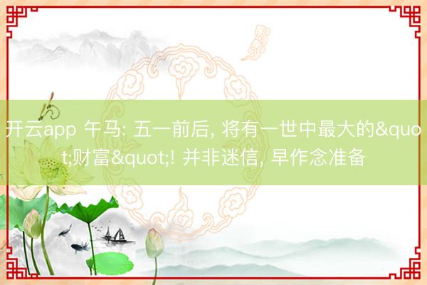 开云app 午马: 五一前后， 将有一世中最大的"财富"! 并非迷信， 早作念准备
