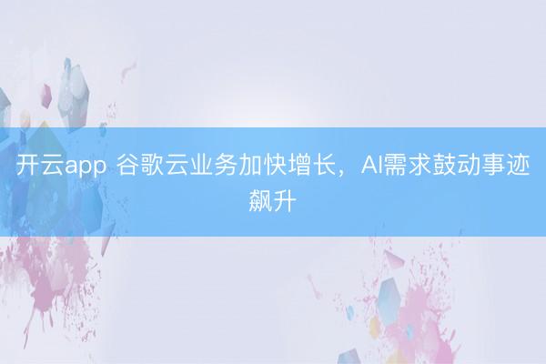 开云app 谷歌云业务加快增长，AI需求鼓动事迹飙升