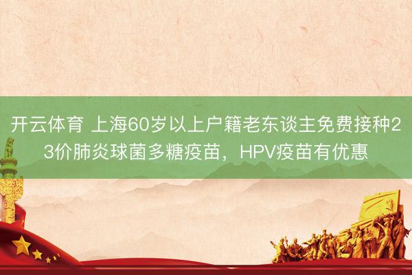 开云体育 上海60岁以上户籍老东谈主免费接种23价肺炎球菌多糖疫苗，HPV疫苗有优惠