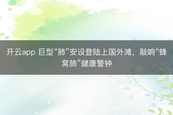 开云app 巨型“肺”安设登陆上国外滩，敲响“蜂窝肺”健康警钟