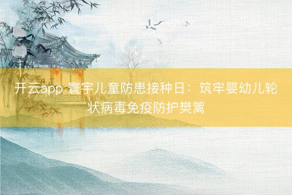 开云app 寰宇儿童防患接种日：筑牢婴幼儿轮状病毒免疫防护樊篱