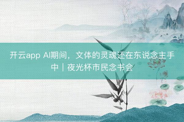 开云app AI期间，文体的灵魂还在东说念主手中｜夜光杯市民念书会