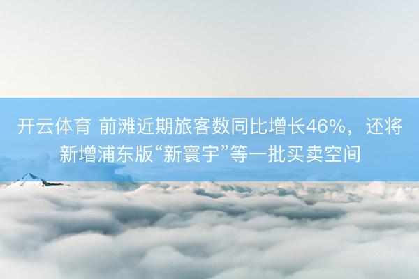 开云体育 前滩近期旅客数同比增长46%，还将新增浦东版“新寰宇”等一批买卖空间