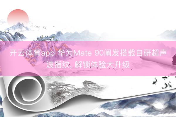 开云体育app 华为Mate 90阐发搭载自研超声波指纹， 解锁体验大升级
